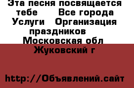 Эта песня посвящается тебе... - Все города Услуги » Организация праздников   . Московская обл.,Жуковский г.